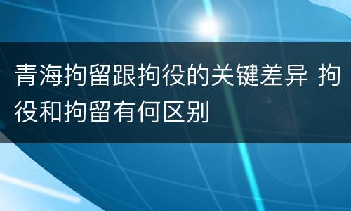 青海拘留跟拘役的关键差异 拘役和拘留有何区别