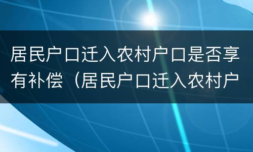 居民户口迁入农村户口是否享有补偿（居民户口迁入农村户口是否享有补偿金）