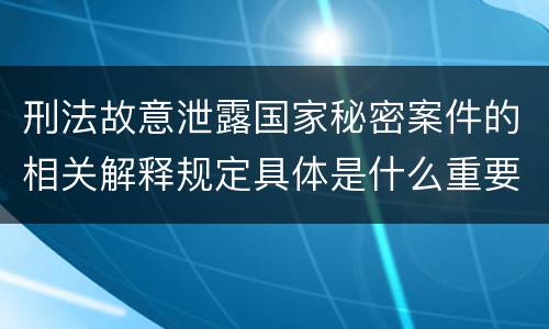 刑法故意泄露国家秘密案件的相关解释规定具体是什么重要内容