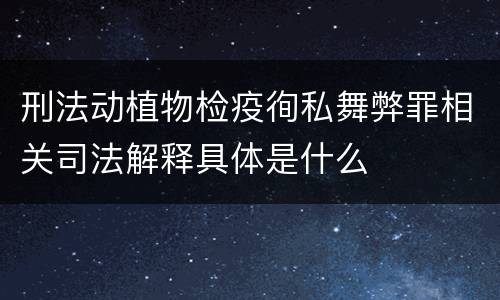 刑法动植物检疫徇私舞弊罪相关司法解释具体是什么