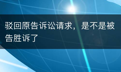 驳回原告诉讼请求，是不是被告胜诉了