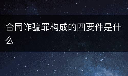 合同诈骗罪构成的四要件是什么