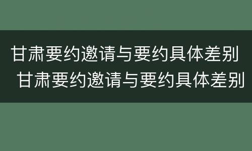 甘肃要约邀请与要约具体差别 甘肃要约邀请与要约具体差别有哪些