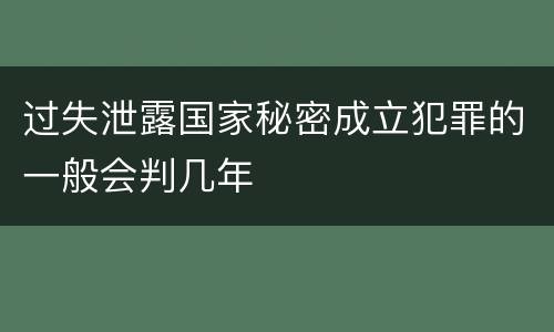 过失泄露国家秘密成立犯罪的一般会判几年