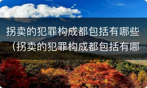 拐卖的犯罪构成都包括有哪些（拐卖的犯罪构成都包括有哪些人）