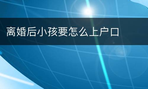 离婚后小孩要怎么上户口