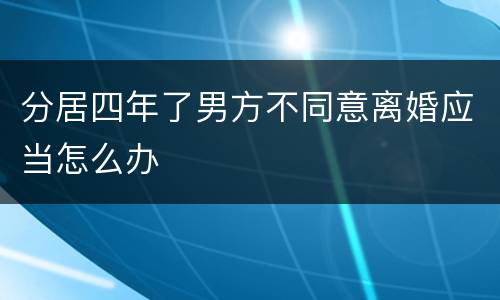 分居四年了男方不同意离婚应当怎么办