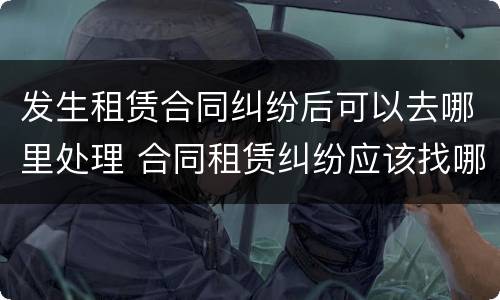 发生租赁合同纠纷后可以去哪里处理 合同租赁纠纷应该找哪里解决