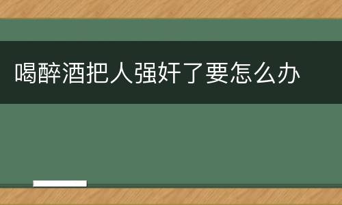 喝醉酒把人强奸了要怎么办