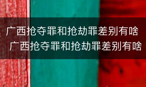 广西抢夺罪和抢劫罪差别有啥 广西抢夺罪和抢劫罪差别有啥不一样