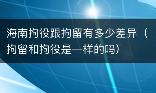 海南拘役跟拘留有多少差异（拘留和拘役是一样的吗）