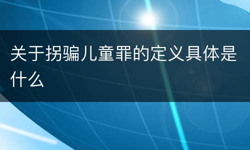 关于拐骗儿童罪的定义具体是什么