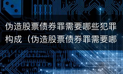 伪造股票债券罪需要哪些犯罪构成（伪造股票债券罪需要哪些犯罪构成证据）