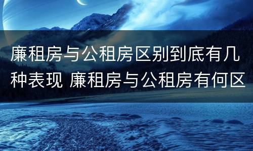 廉租房与公租房区别到底有几种表现 廉租房与公租房有何区别