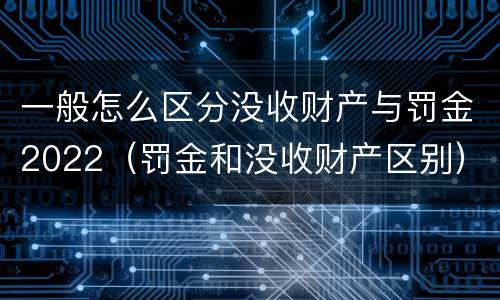 一般怎么区分没收财产与罚金2022（罚金和没收财产区别）