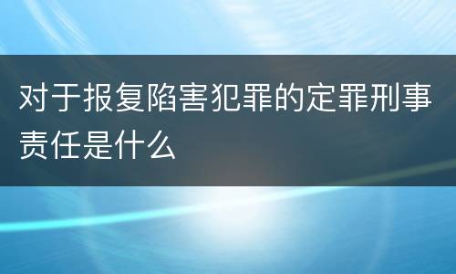 对于报复陷害犯罪的定罪刑事责任是什么