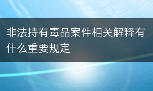 非法持有毒品案件相关解释有什么重要规定