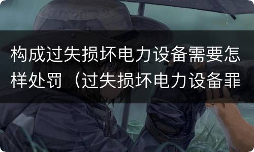 构成过失损坏电力设备需要怎样处罚（过失损坏电力设备罪）