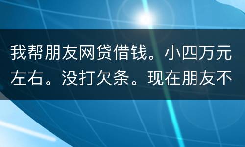 我帮朋友网贷借钱。小四万元左右。没打欠条。现在朋友不如期还款可以起诉么