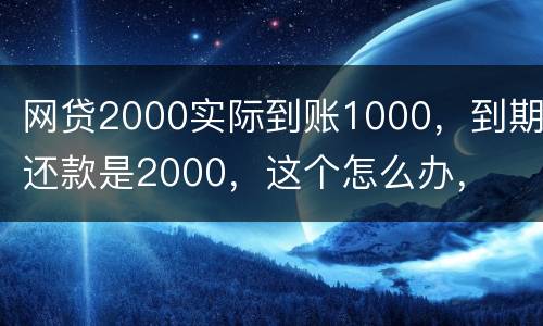 网贷2000实际到账1000，到期还款是2000，这个怎么办，