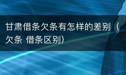 甘肃借条欠条有怎样的差别（欠条 借条区别）