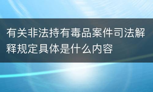 有关非法持有毒品案件司法解释规定具体是什么内容