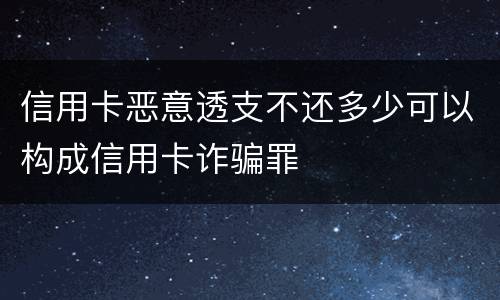 信用卡恶意透支不还多少可以构成信用卡诈骗罪