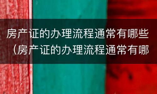 房产证的办理流程通常有哪些（房产证的办理流程通常有哪些要求）