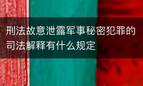 刑法故意泄露军事秘密犯罪的司法解释有什么规定