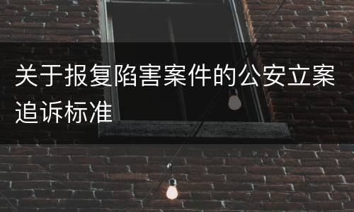 关于报复陷害案件的公安立案追诉标准