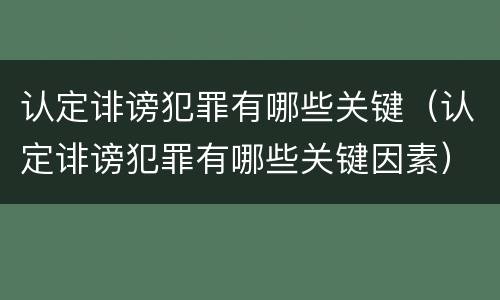 认定诽谤犯罪有哪些关键（认定诽谤犯罪有哪些关键因素）