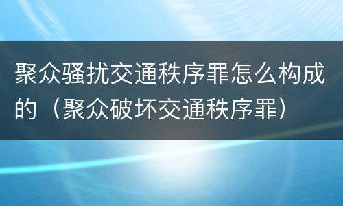 聚众骚扰交通秩序罪怎么构成的（聚众破坏交通秩序罪）