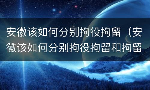 安徽该如何分别拘役拘留（安徽该如何分别拘役拘留和拘留）