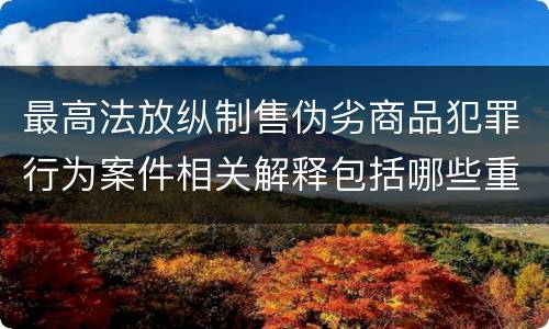 最高法放纵制售伪劣商品犯罪行为案件相关解释包括哪些重要规定