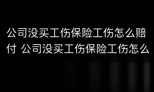 公司没买工伤保险工伤怎么赔付 公司没买工伤保险工伤怎么赔付的