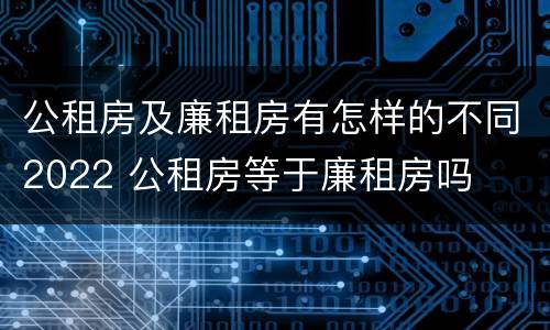 公租房及廉租房有怎样的不同2022 公租房等于廉租房吗