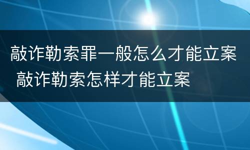 敲诈勒索罪一般怎么才能立案 敲诈勒索怎样才能立案