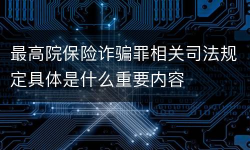 最高院保险诈骗罪相关司法规定具体是什么重要内容