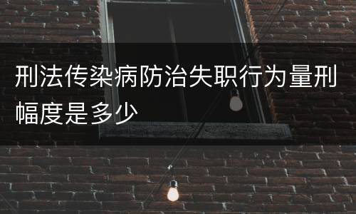 刑法传染病防治失职行为量刑幅度是多少