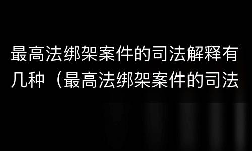 最高法绑架案件的司法解释有几种（最高法绑架案件的司法解释有几种规定）