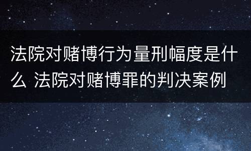 法院对赌博行为量刑幅度是什么 法院对赌博罪的判决案例