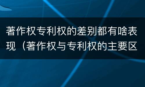 著作权专利权的差别都有啥表现（著作权与专利权的主要区别是什么?）