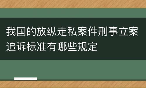 我国的放纵走私案件刑事立案追诉标准有哪些规定