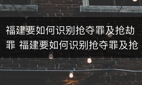 福建要如何识别抢夺罪及抢劫罪 福建要如何识别抢夺罪及抢劫罪呢