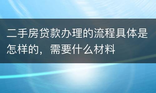 二手房贷款办理的流程具体是怎样的，需要什么材料