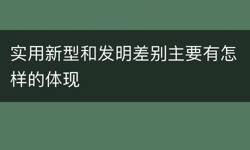 实用新型和发明差别主要有怎样的体现