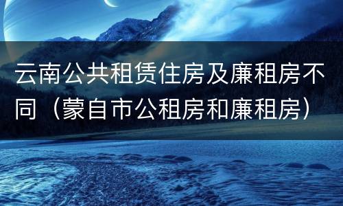 云南公共租赁住房及廉租房不同（蒙自市公租房和廉租房）