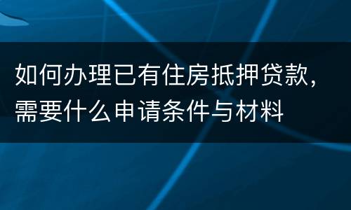 如何办理已有住房抵押贷款，需要什么申请条件与材料