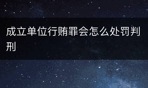 成立单位行贿罪会怎么处罚判刑