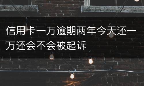 信用卡一万逾期两年今天还一万还会不会被起诉